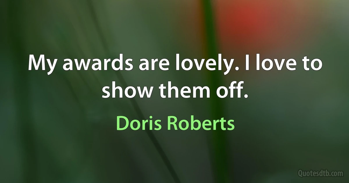 My awards are lovely. I love to show them off. (Doris Roberts)