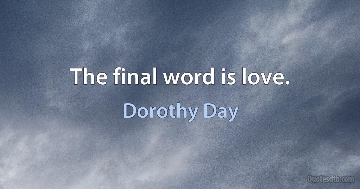 The final word is love. (Dorothy Day)