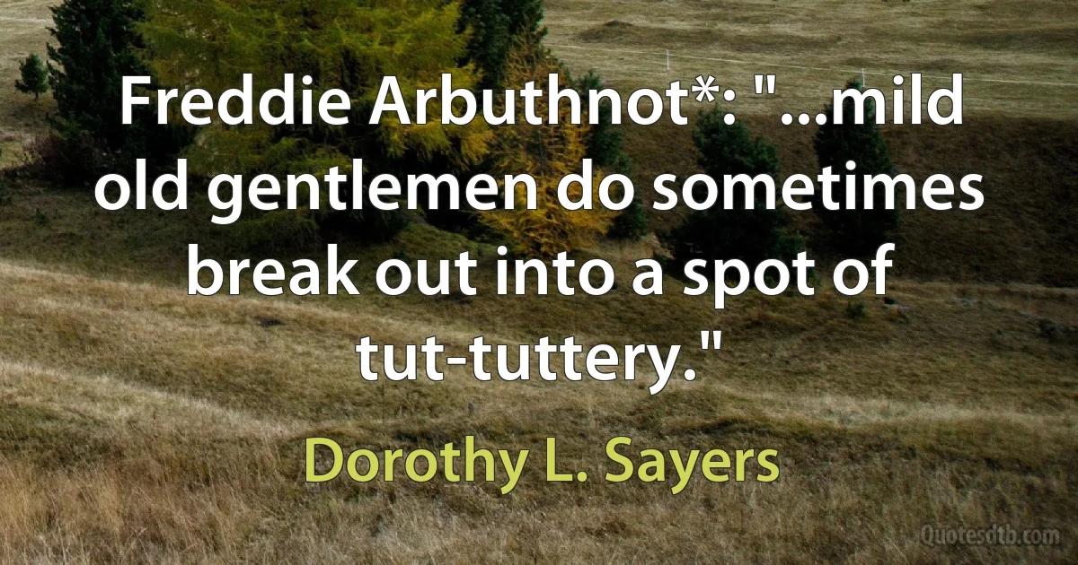 Freddie Arbuthnot*: "...mild old gentlemen do sometimes break out into a spot of tut-tuttery." (Dorothy L. Sayers)