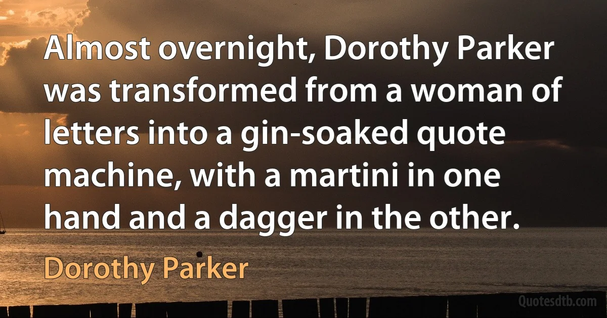 Almost overnight, Dorothy Parker was transformed from a woman of letters into a gin-soaked quote machine, with a martini in one hand and a dagger in the other. (Dorothy Parker)