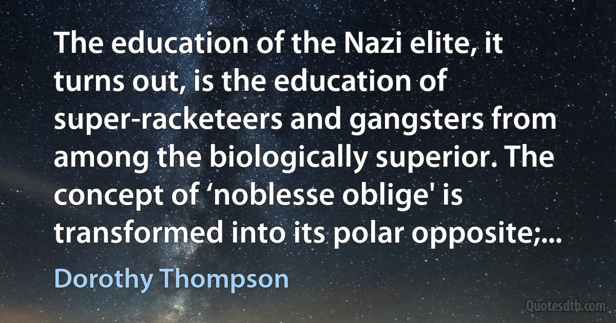 The education of the Nazi elite, it turns out, is the education of super-racketeers and gangsters from among the biologically superior. The concept of ‘noblesse oblige' is transformed into its polar opposite;... (Dorothy Thompson)