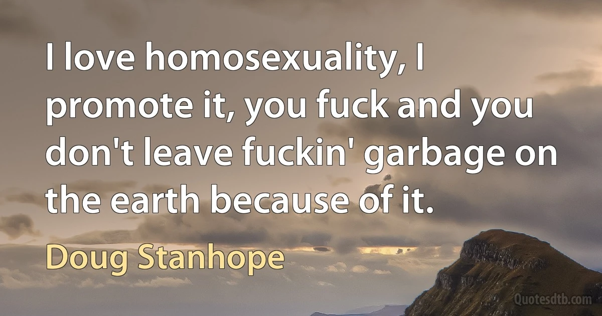 I love homosexuality, I promote it, you fuck and you don't leave fuckin' garbage on the earth because of it. (Doug Stanhope)