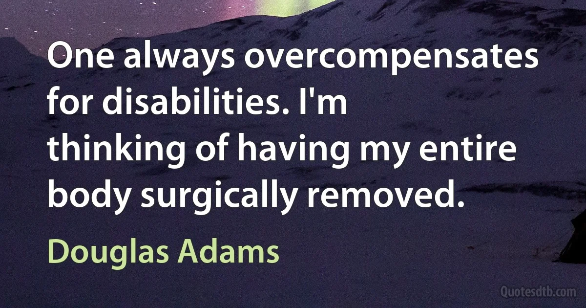 One always overcompensates for disabilities. I'm thinking of having my entire body surgically removed. (Douglas Adams)