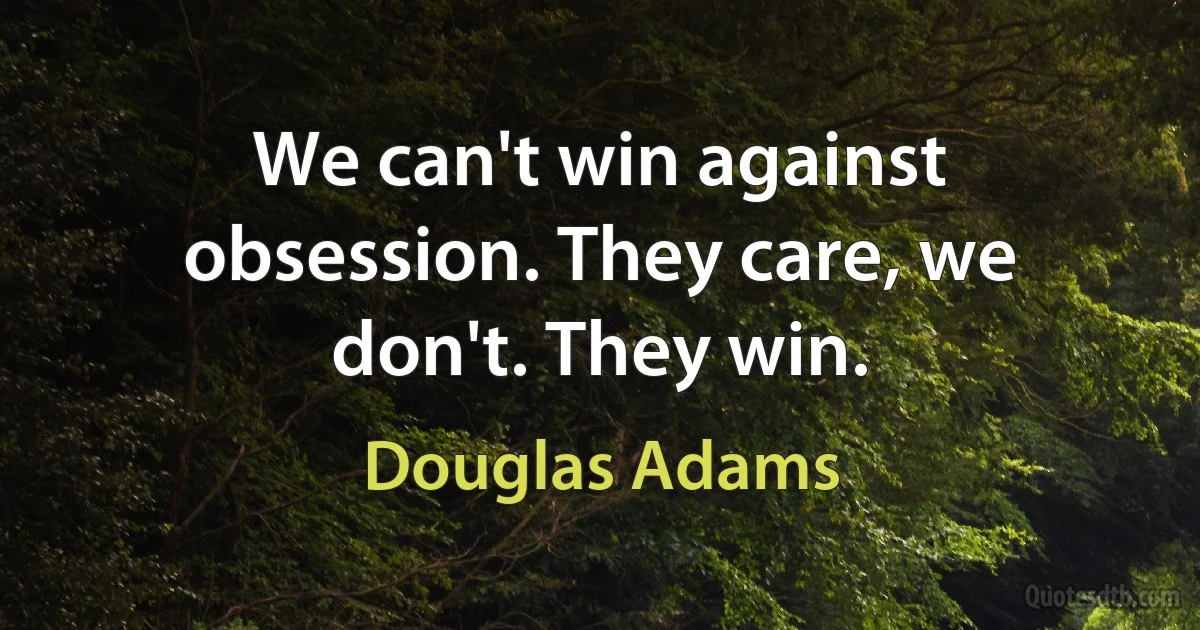 We can't win against obsession. They care, we don't. They win. (Douglas Adams)