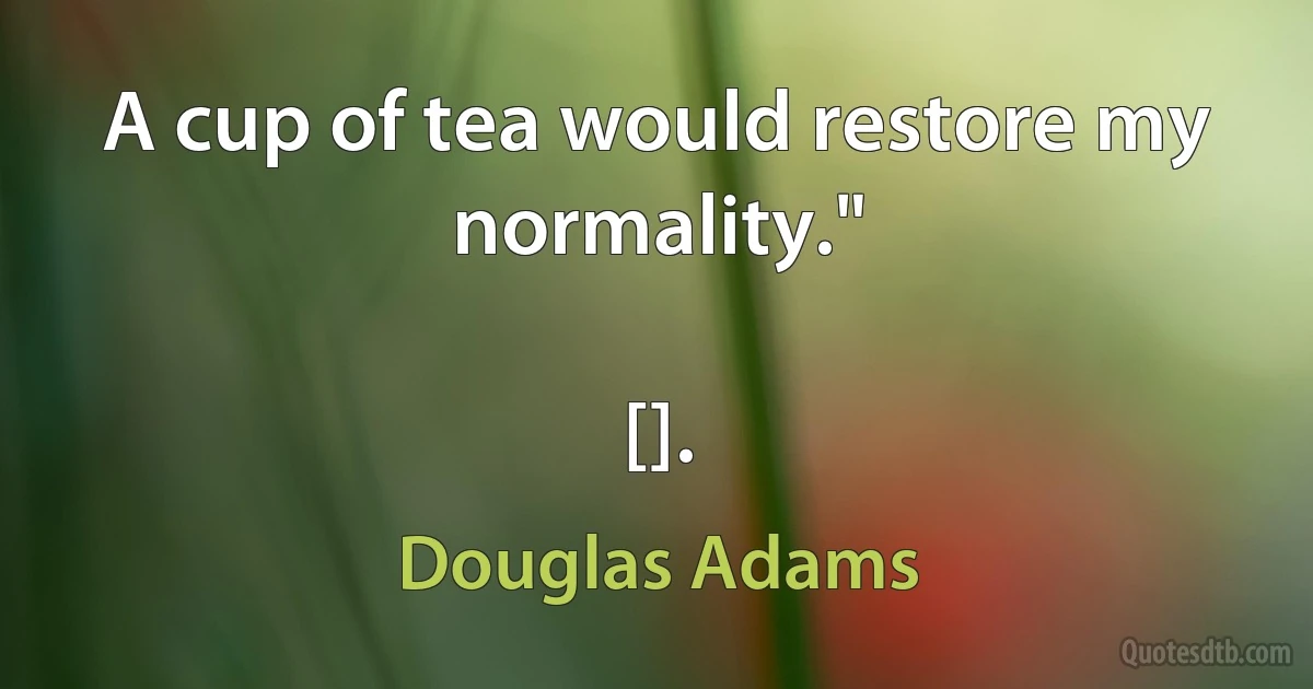 A cup of tea would restore my normality."

[]. (Douglas Adams)