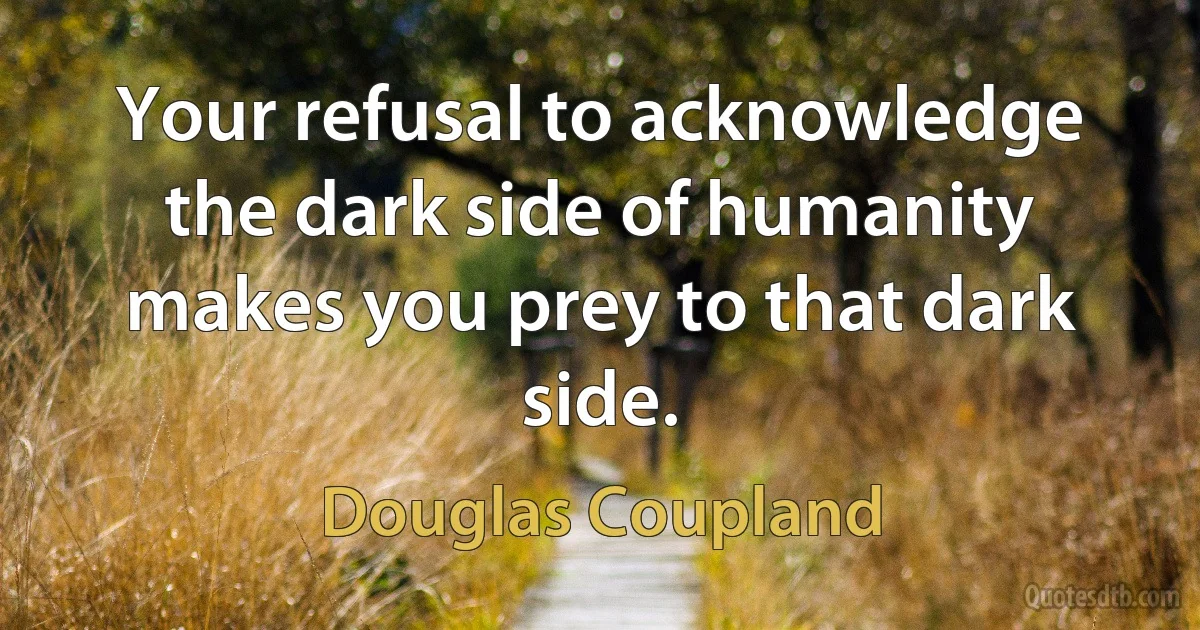 Your refusal to acknowledge the dark side of humanity makes you prey to that dark side. (Douglas Coupland)