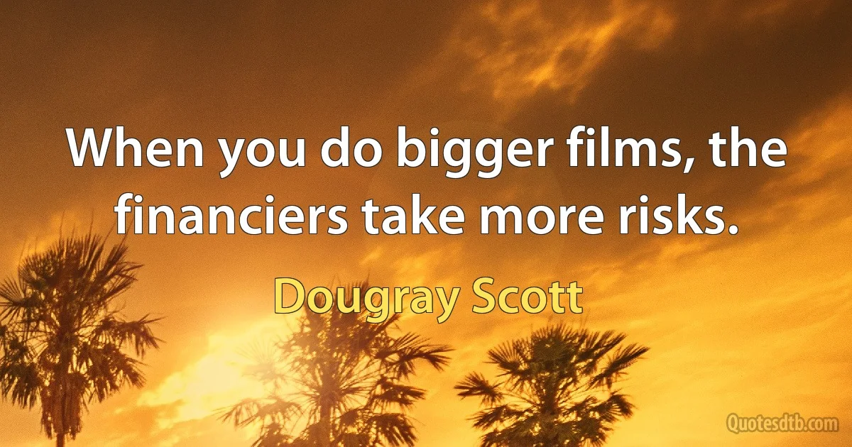 When you do bigger films, the financiers take more risks. (Dougray Scott)