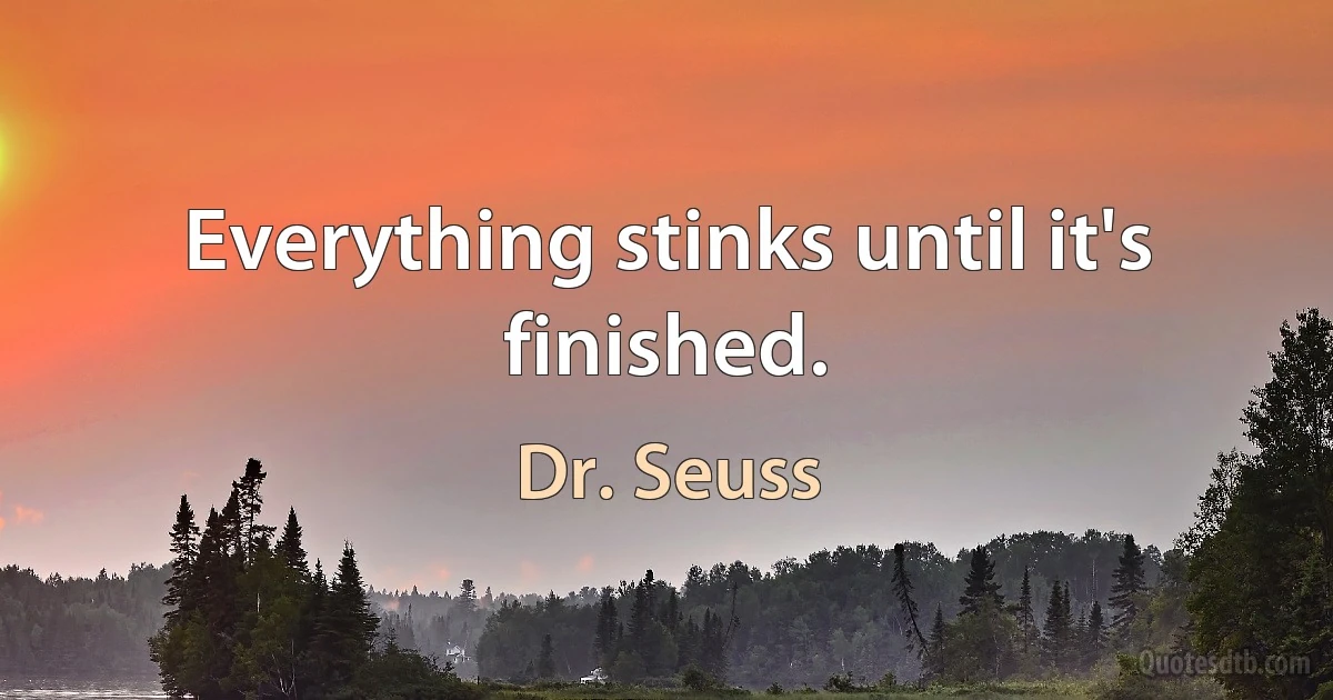 Everything stinks until it's finished. (Dr. Seuss)