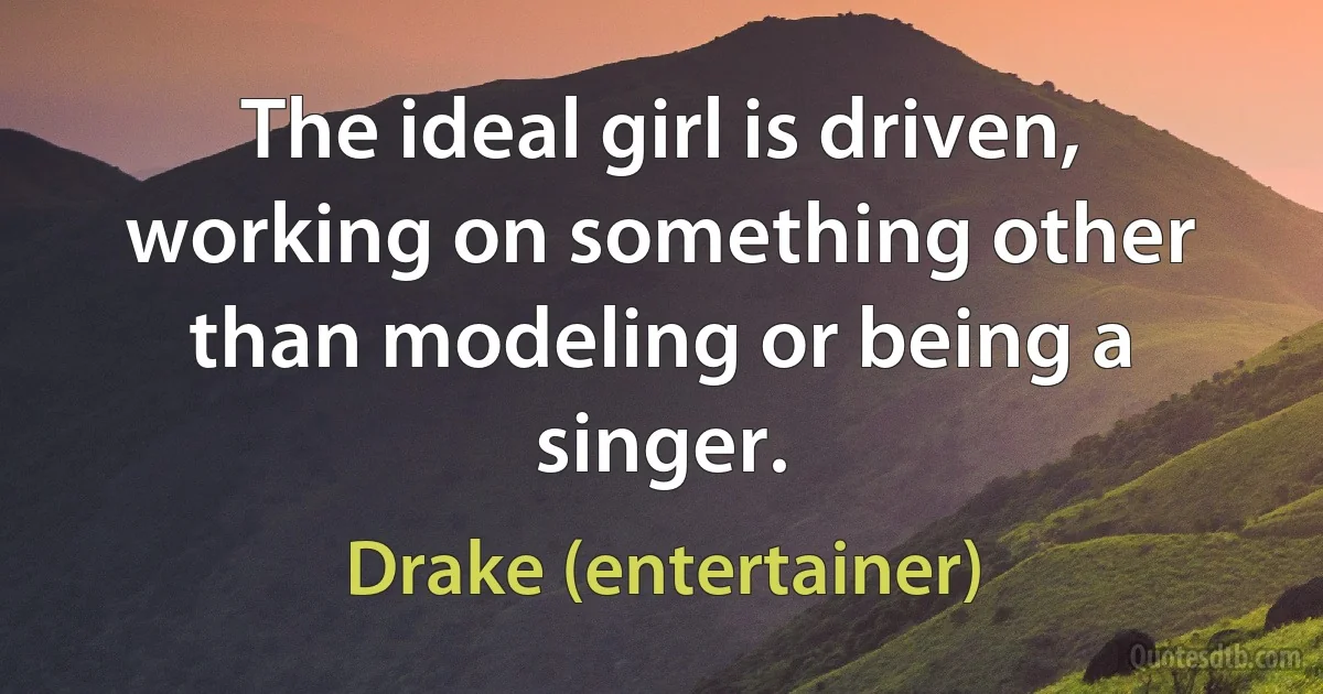 The ideal girl is driven, working on something other than modeling or being a singer. (Drake (entertainer))