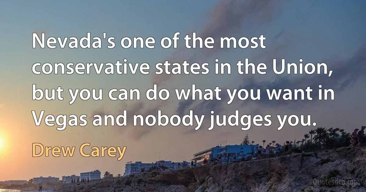 Nevada's one of the most conservative states in the Union, but you can do what you want in Vegas and nobody judges you. (Drew Carey)