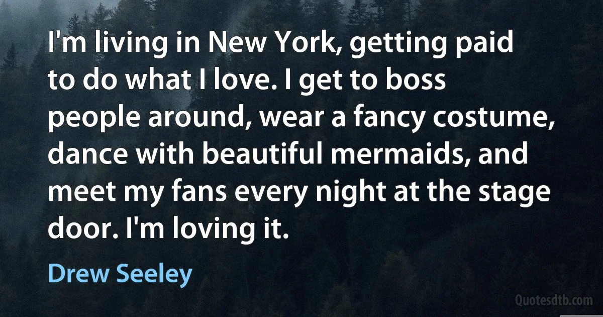 I'm living in New York, getting paid to do what I love. I get to boss people around, wear a fancy costume, dance with beautiful mermaids, and meet my fans every night at the stage door. I'm loving it. (Drew Seeley)