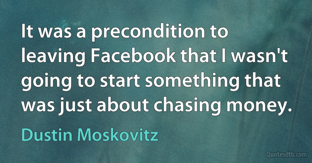 It was a precondition to leaving Facebook that I wasn't going to start something that was just about chasing money. (Dustin Moskovitz)