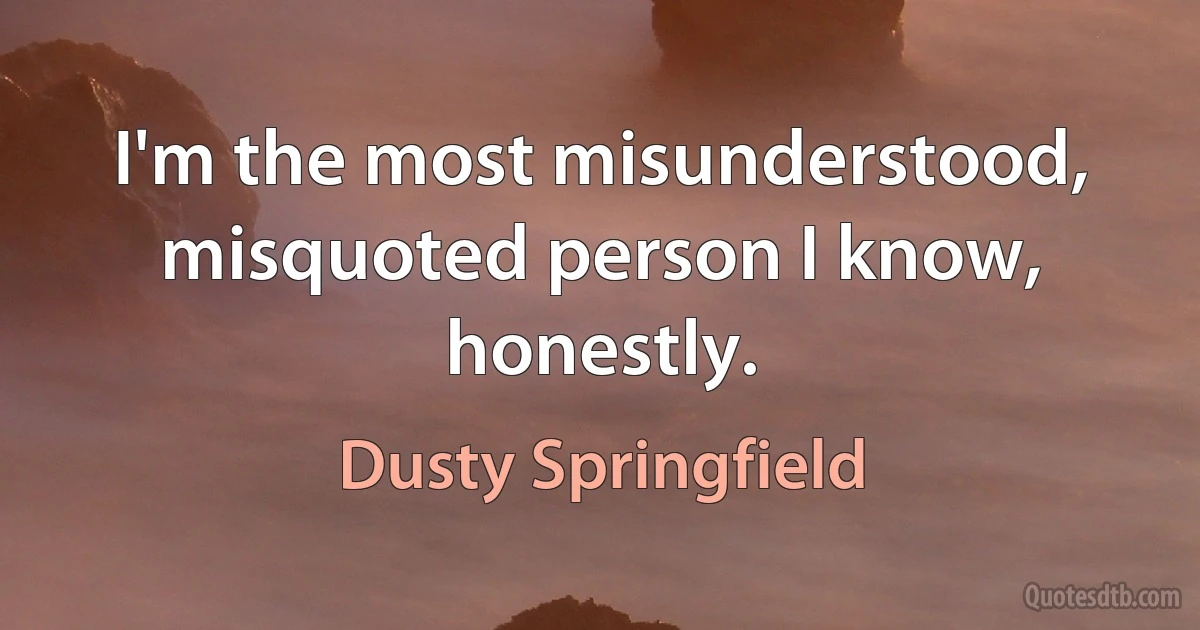 I'm the most misunderstood, misquoted person I know, honestly. (Dusty Springfield)