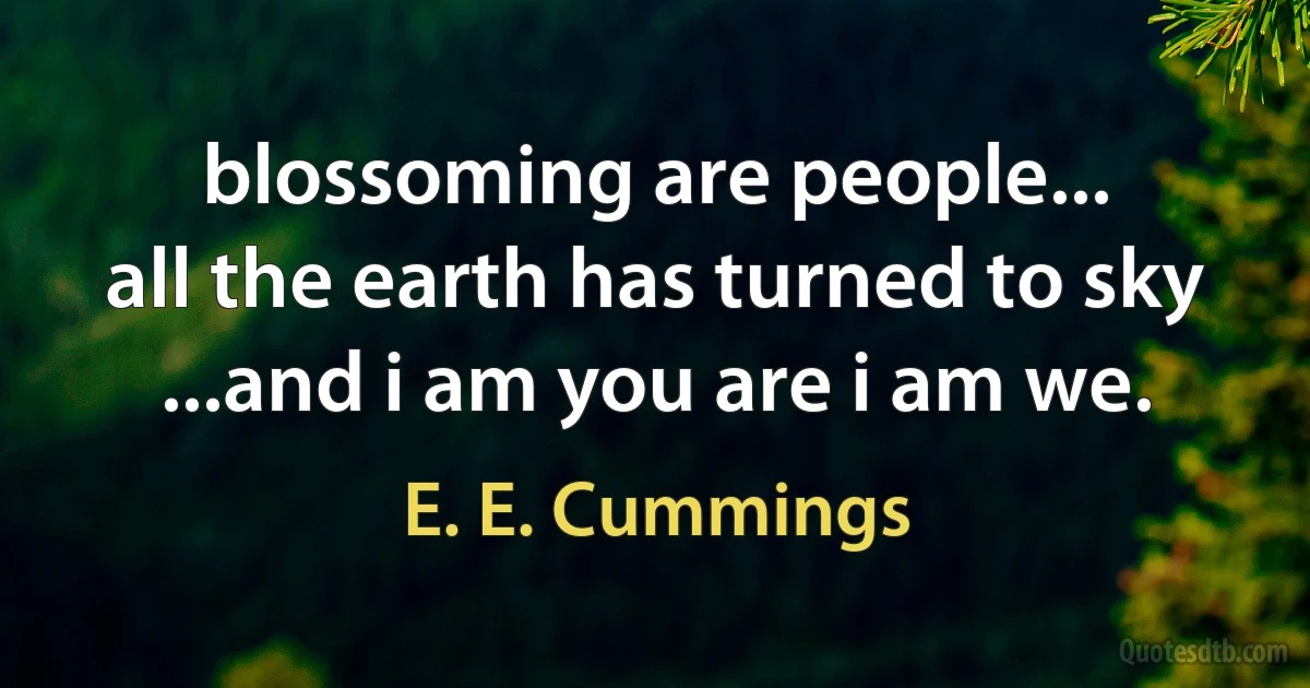 blossoming are people...
all the earth has turned to sky
...and i am you are i am we. (E. E. Cummings)