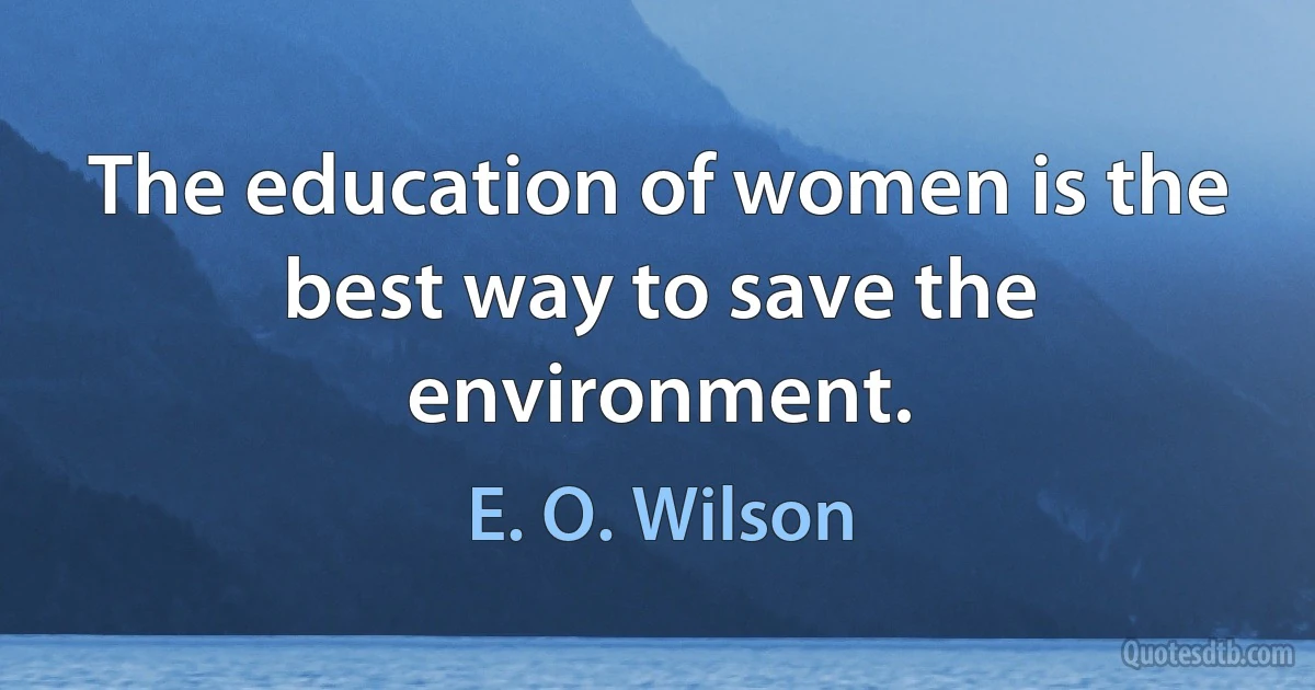 The education of women is the best way to save the environment. (E. O. Wilson)