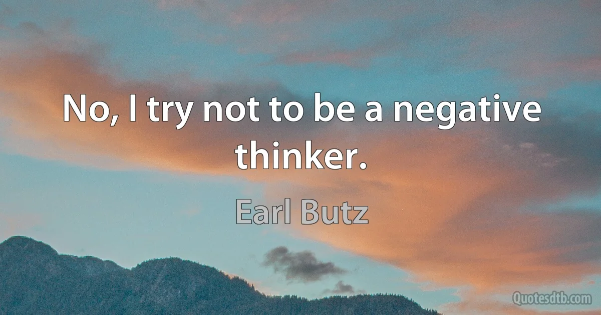 No, I try not to be a negative thinker. (Earl Butz)