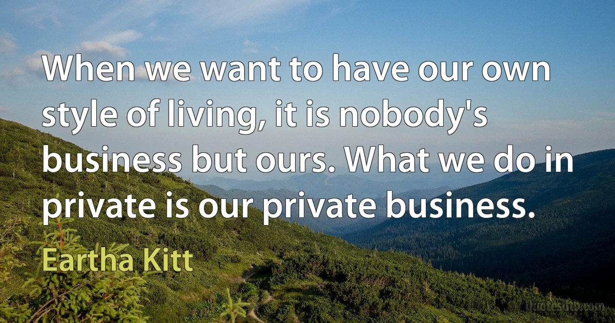 When we want to have our own style of living, it is nobody's business but ours. What we do in private is our private business. (Eartha Kitt)