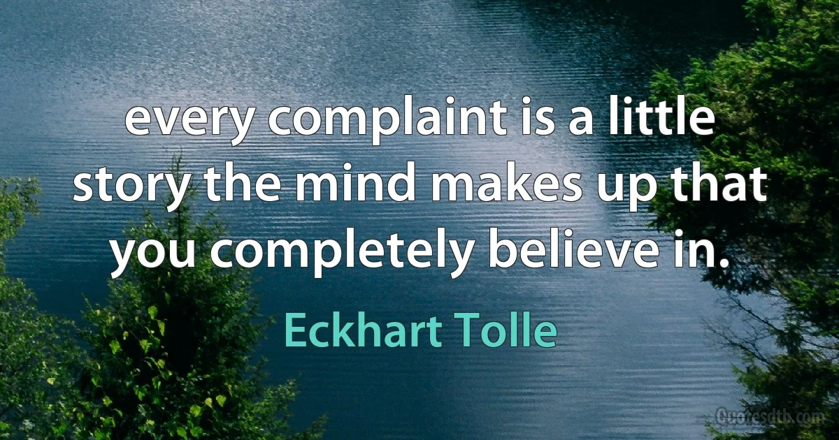 every complaint is a little story the mind makes up that you completely believe in. (Eckhart Tolle)