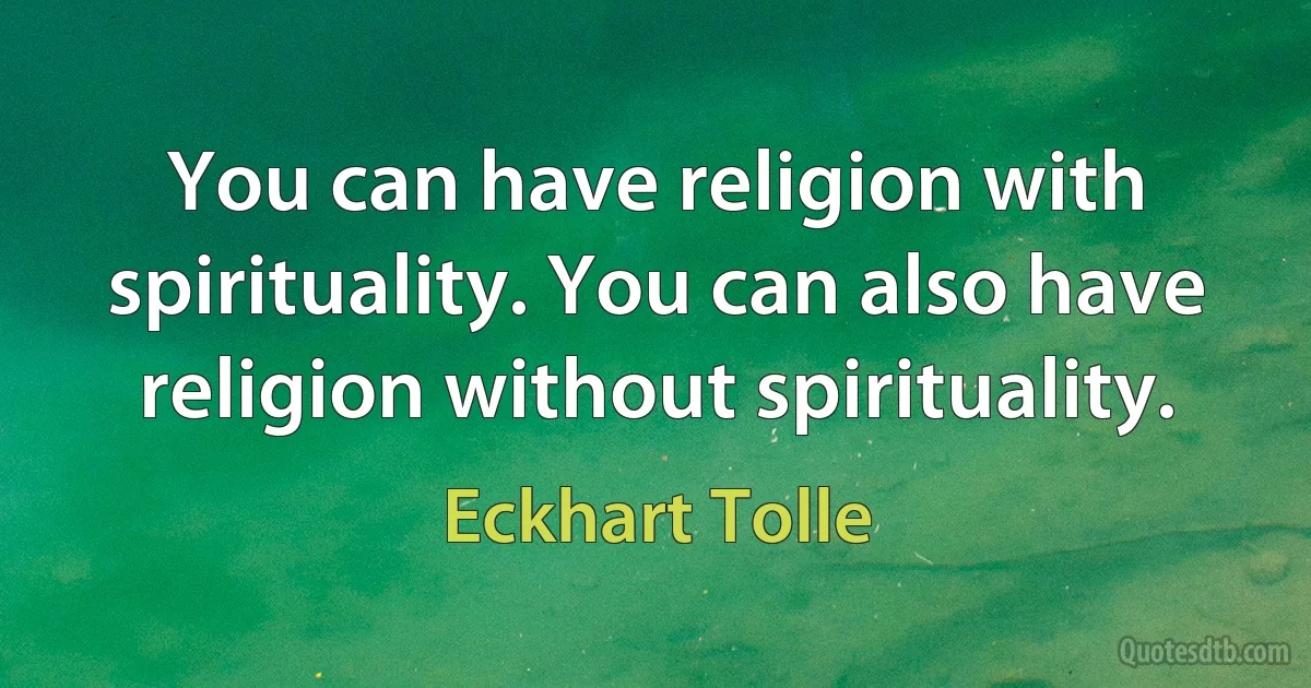 You can have religion with spirituality. You can also have religion without spirituality. (Eckhart Tolle)