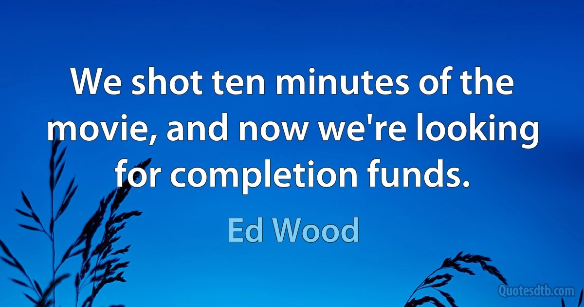 We shot ten minutes of the movie, and now we're looking for completion funds. (Ed Wood)