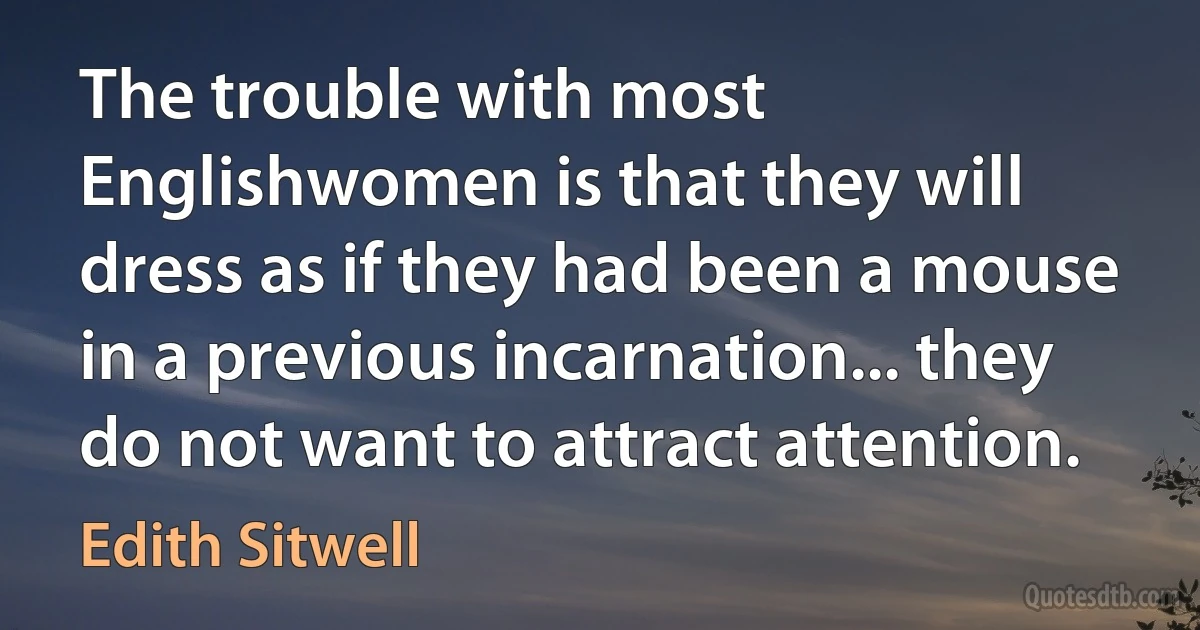 The trouble with most Englishwomen is that they will dress as if they had been a mouse in a previous incarnation... they do not want to attract attention. (Edith Sitwell)