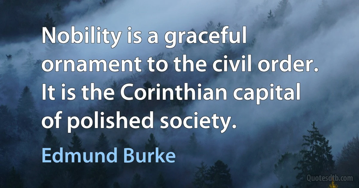 Nobility is a graceful ornament to the civil order. It is the Corinthian capital of polished society. (Edmund Burke)