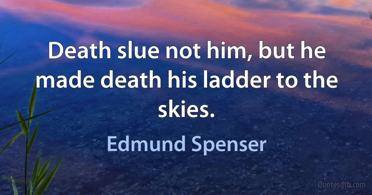 Death slue not him, but he made death his ladder to the skies. (Edmund Spenser)