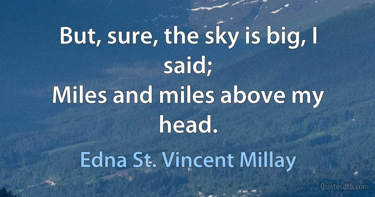 But, sure, the sky is big, I said;
Miles and miles above my head. (Edna St. Vincent Millay)