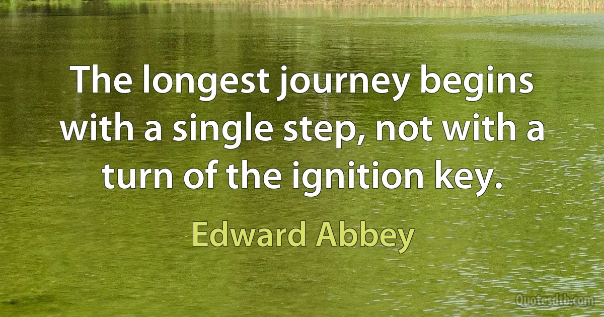 The longest journey begins with a single step, not with a turn of the ignition key. (Edward Abbey)