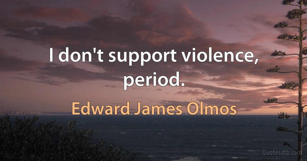 I don't support violence, period. (Edward James Olmos)