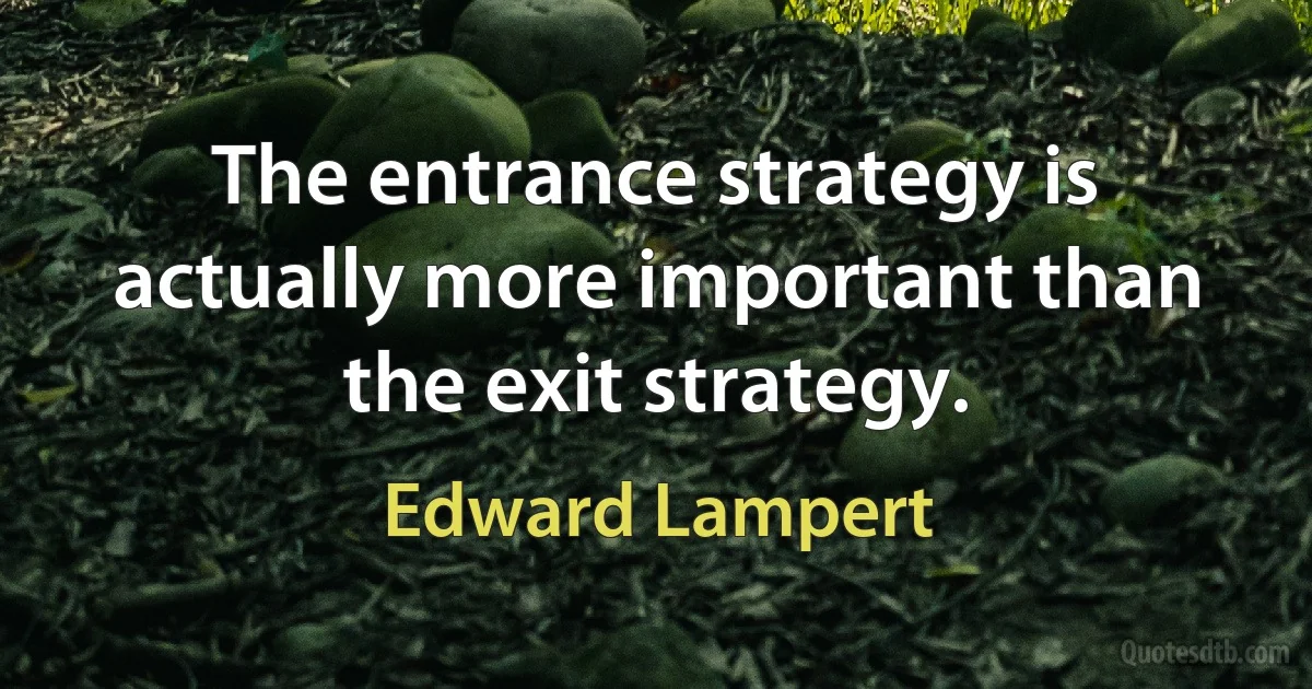 The entrance strategy is actually more important than the exit strategy. (Edward Lampert)