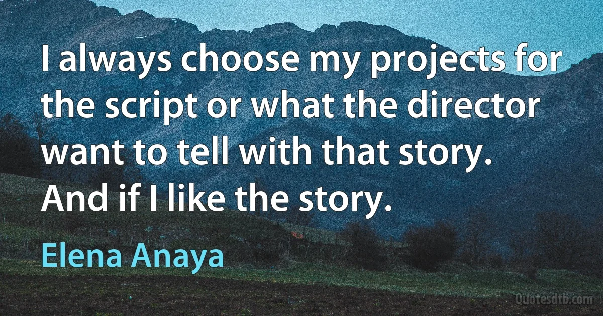 I always choose my projects for the script or what the director want to tell with that story. And if I like the story. (Elena Anaya)