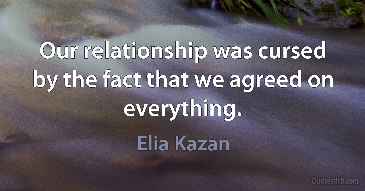 Our relationship was cursed by the fact that we agreed on everything. (Elia Kazan)