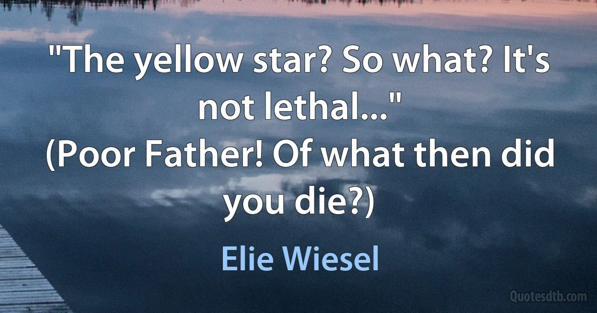 "The yellow star? So what? It's not lethal..."
(Poor Father! Of what then did you die?) (Elie Wiesel)