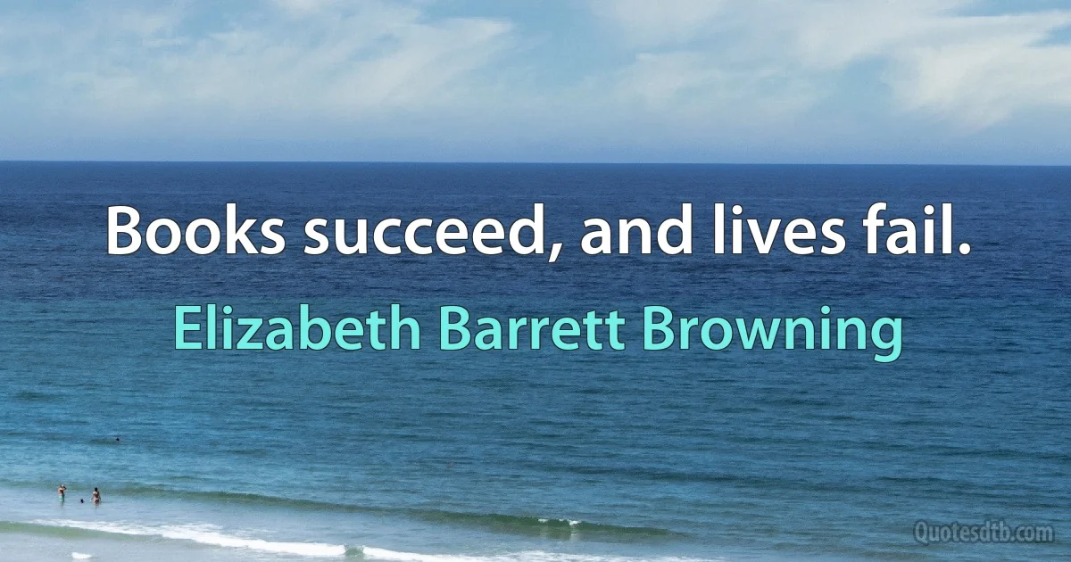 Books succeed, and lives fail. (Elizabeth Barrett Browning)