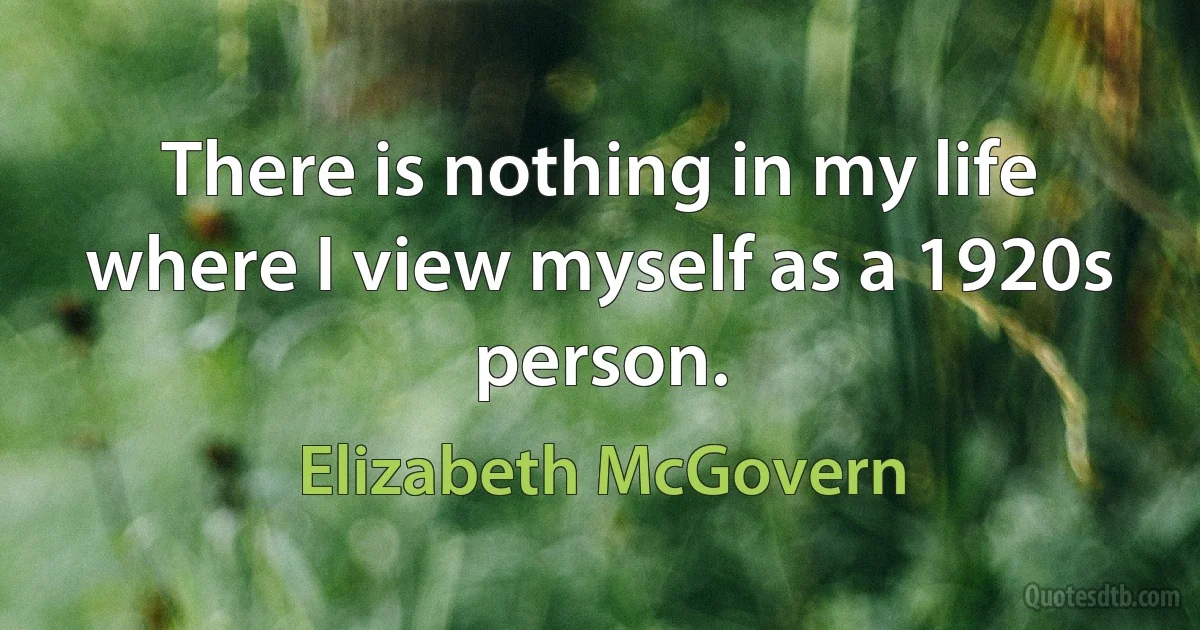 There is nothing in my life where I view myself as a 1920s person. (Elizabeth McGovern)