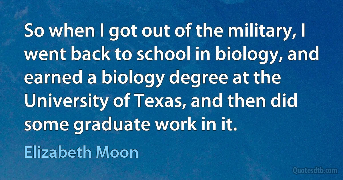 So when I got out of the military, I went back to school in biology, and earned a biology degree at the University of Texas, and then did some graduate work in it. (Elizabeth Moon)