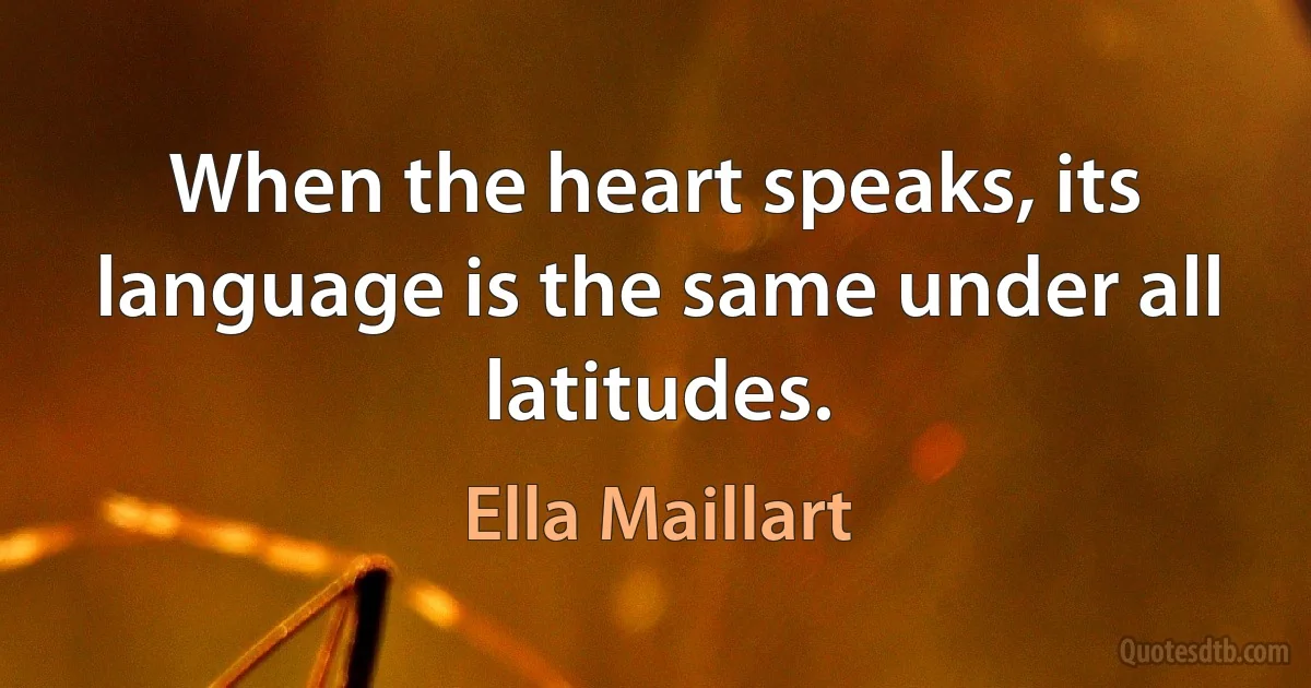 When the heart speaks, its language is the same under all latitudes. (Ella Maillart)