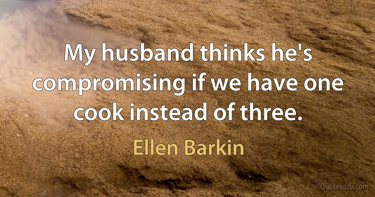 My husband thinks he's compromising if we have one cook instead of three. (Ellen Barkin)