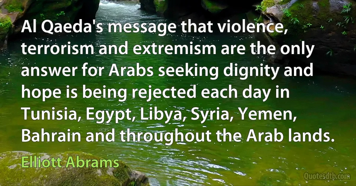 Al Qaeda's message that violence, terrorism and extremism are the only answer for Arabs seeking dignity and hope is being rejected each day in Tunisia, Egypt, Libya, Syria, Yemen, Bahrain and throughout the Arab lands. (Elliott Abrams)