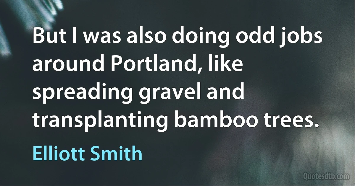 But I was also doing odd jobs around Portland, like spreading gravel and transplanting bamboo trees. (Elliott Smith)