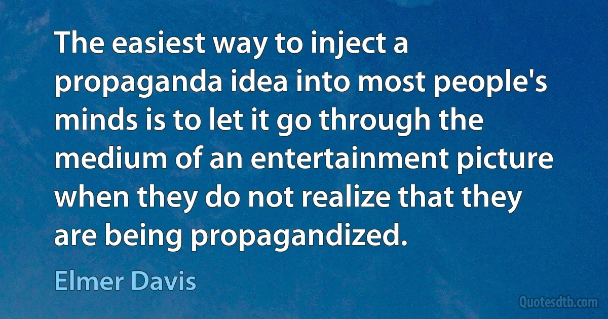 The easiest way to inject a propaganda idea into most people's minds is to let it go through the medium of an entertainment picture when they do not realize that they are being propagandized. (Elmer Davis)