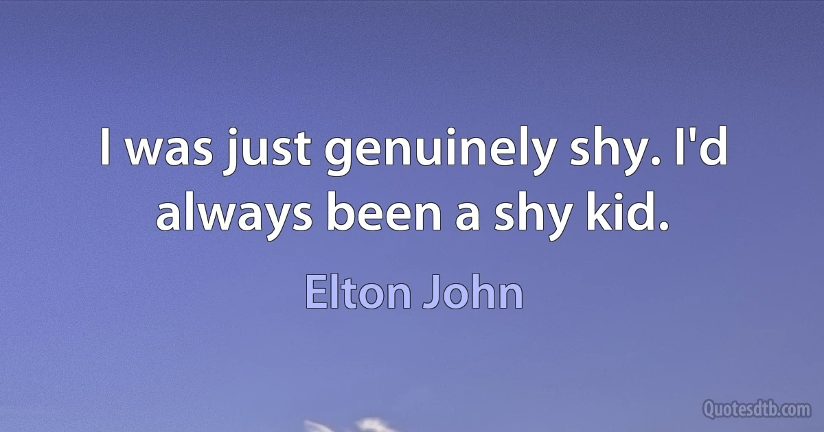 I was just genuinely shy. I'd always been a shy kid. (Elton John)