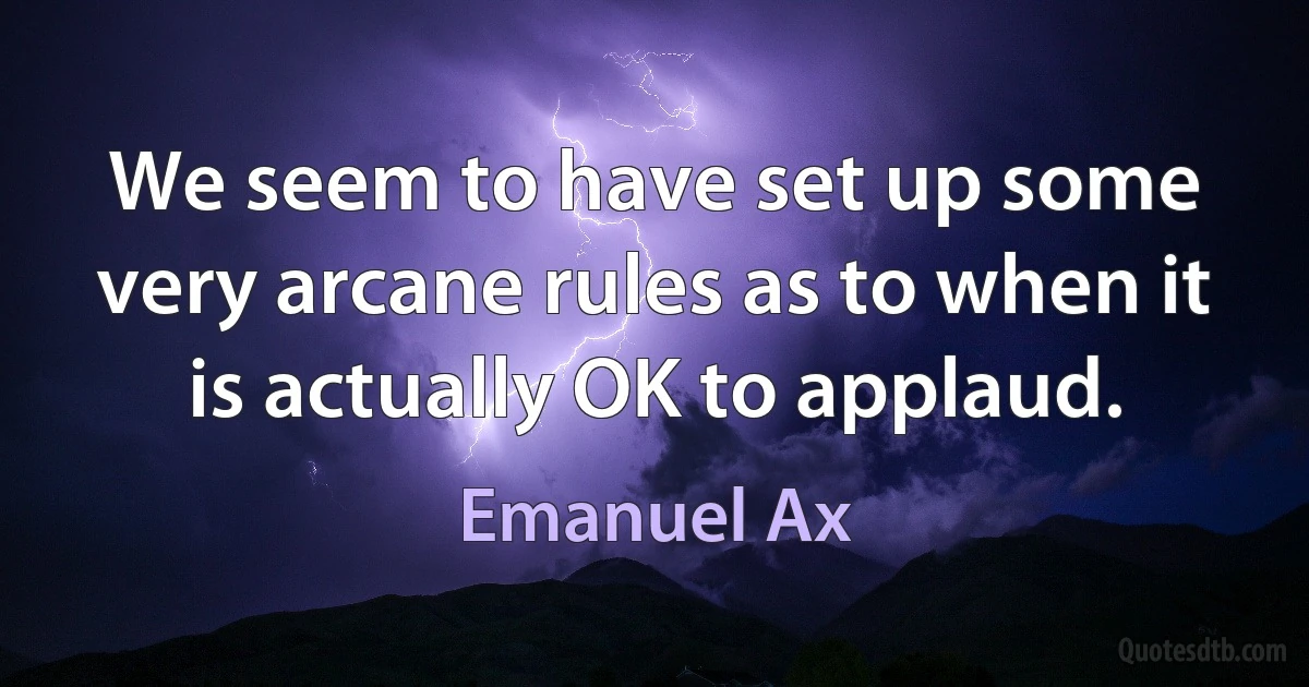 We seem to have set up some very arcane rules as to when it is actually OK to applaud. (Emanuel Ax)