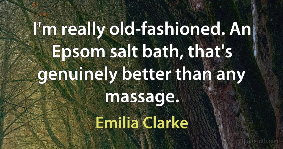 I'm really old-fashioned. An Epsom salt bath, that's genuinely better than any massage. (Emilia Clarke)