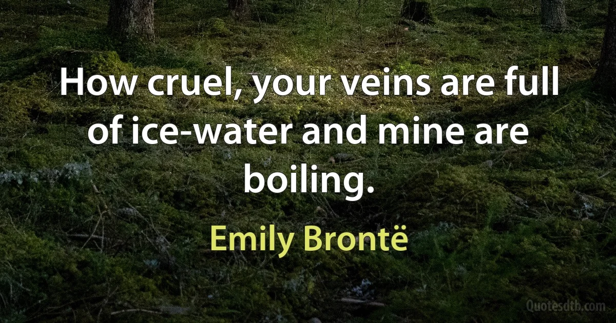 How cruel, your veins are full of ice-water and mine are boiling. (Emily Brontë)