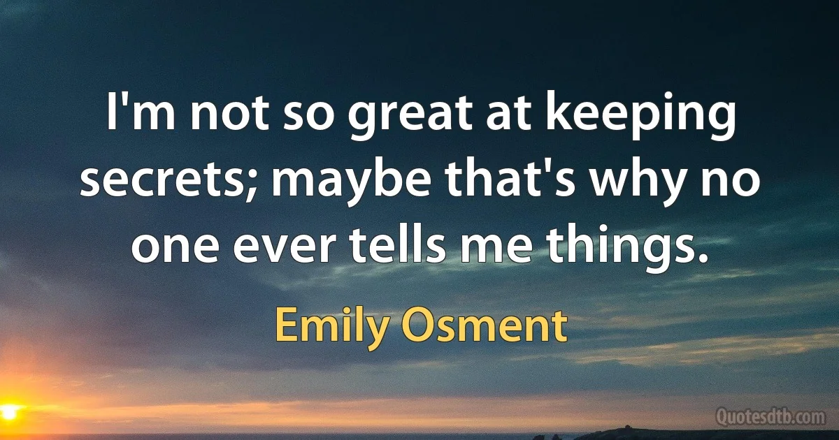 I'm not so great at keeping secrets; maybe that's why no one ever tells me things. (Emily Osment)