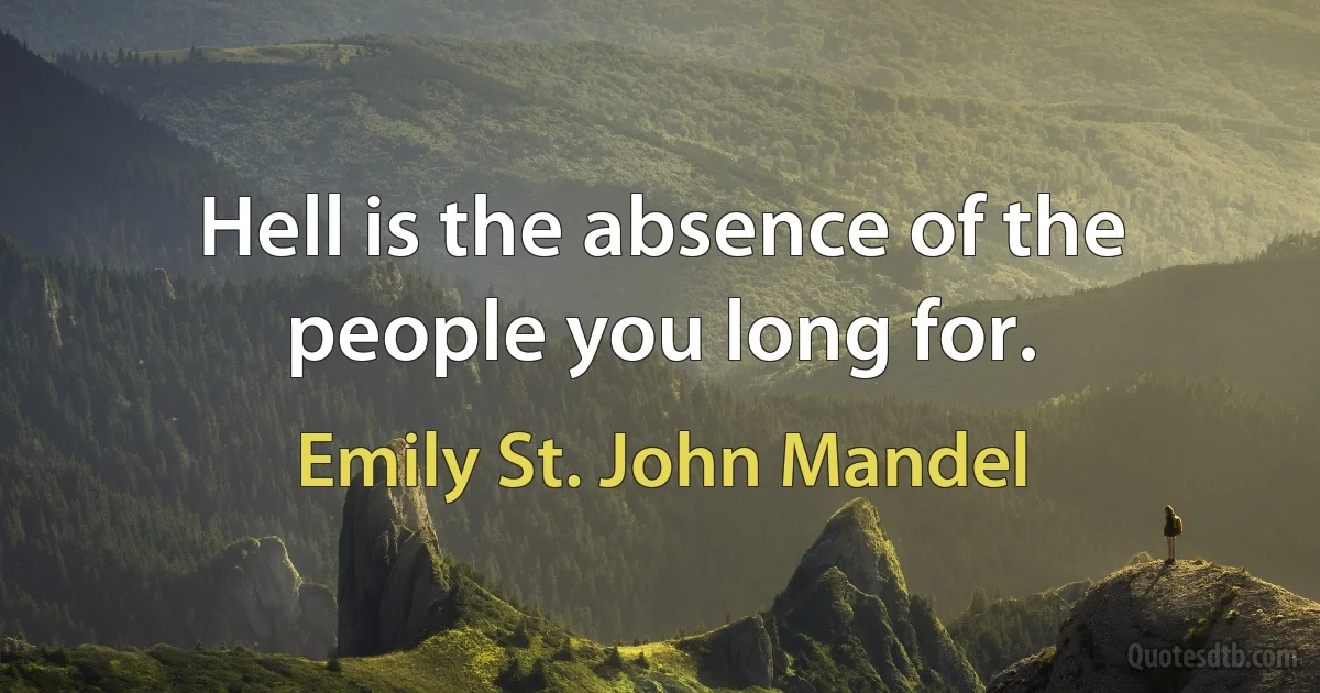 Hell is the absence of the people you long for. (Emily St. John Mandel)