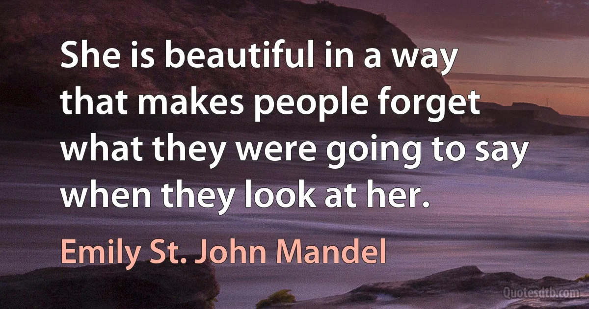 She is beautiful in a way that makes people forget what they were going to say when they look at her. (Emily St. John Mandel)