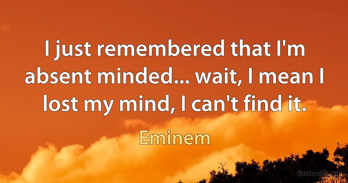 I just remembered that I'm absent minded... wait, I mean I lost my mind, I can't find it. (Eminem)